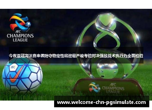 今夜亚冠淘汰赛来袭防守稳定性将迎最严峻考验对决强敌战术执行力全面检验