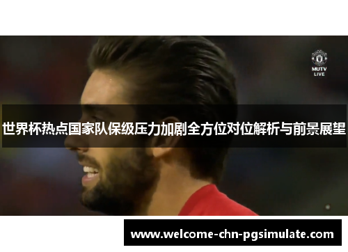 世界杯热点国家队保级压力加剧全方位对位解析与前景展望