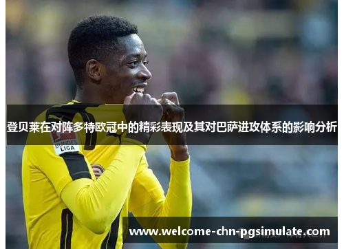 登贝莱在对阵多特欧冠中的精彩表现及其对巴萨进攻体系的影响分析