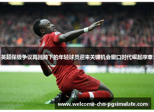 英超保级争议再回顾下的年轻球员迎来关键机会窗口时代崛起序章