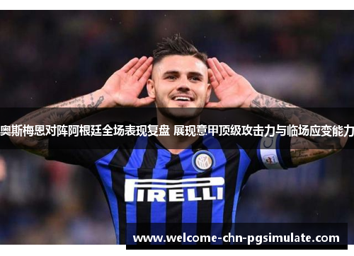 奥斯梅恩对阵阿根廷全场表现复盘 展现意甲顶级攻击力与临场应变能力