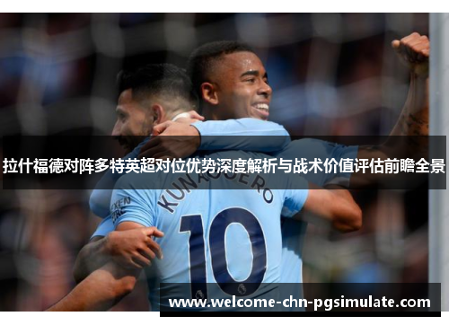 拉什福德对阵多特英超对位优势深度解析与战术价值评估前瞻全景