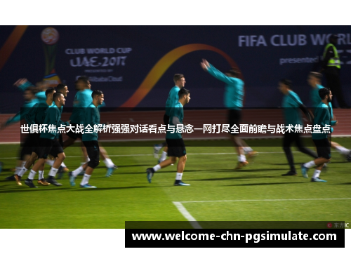 世俱杯焦点大战全解析强强对话看点与悬念一网打尽全面前瞻与战术焦点盘点