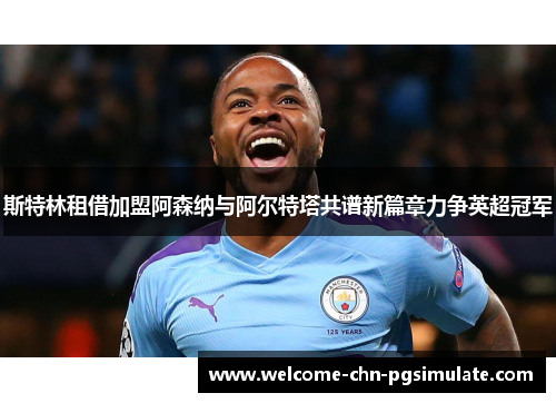 斯特林租借加盟阿森纳与阿尔特塔共谱新篇章力争英超冠军