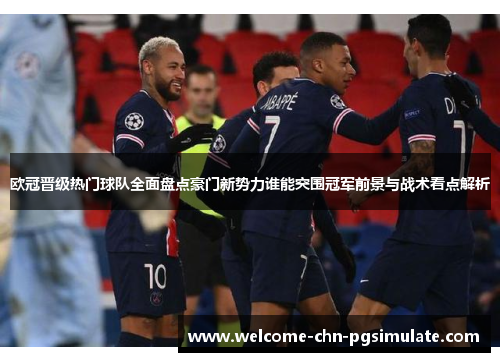 欧冠晋级热门球队全面盘点豪门新势力谁能突围冠军前景与战术看点解析