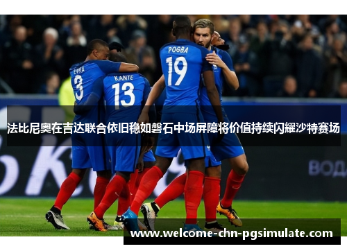 法比尼奥在吉达联合依旧稳如磐石中场屏障将价值持续闪耀沙特赛场