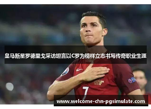 皇马新星罗德里戈采访坦言以C罗为榜样立志书写传奇职业生涯