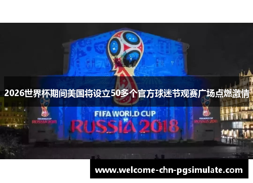 2026世界杯期间美国将设立50多个官方球迷节观赛广场点燃激情 2026世界杯期间美国将设立50多个官方球迷节观赛广场点燃激情