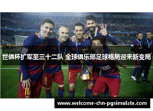 世俱杯扩军至三十二队 全球俱乐部足球格局迎来新变局 世俱杯扩军至三十二队 全球俱乐部足球格局迎来新变局