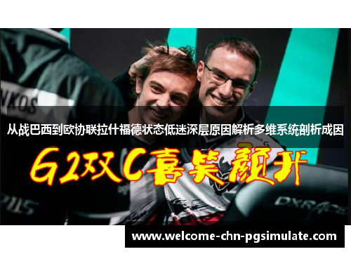 从战巴西到欧协联拉什福德状态低迷深层原因解析多维系统剖析成因 从战巴西到欧协联拉什福德状态低迷深层原因解析多维系统剖析成因