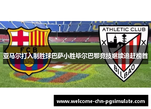 亚马尔打入制胜球巴萨小胜毕尔巴鄂竞技继续追赶榜首