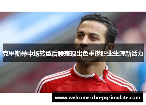 克里斯蒂中场转型后腰表现出色重燃职业生涯新活力 克里斯蒂中场转型后腰表现出色重燃职业生涯新活力