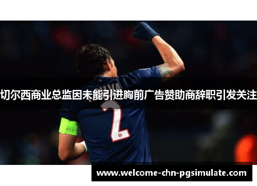 切尔西商业总监因未能引进胸前广告赞助商辞职引发关注