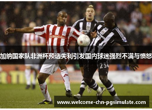 加纳国家队非洲杯预选失利引发国内球迷强烈不满与愤怒