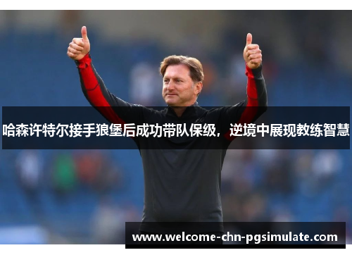 哈森许特尔接手狼堡后成功带队保级，逆境中展现教练智慧