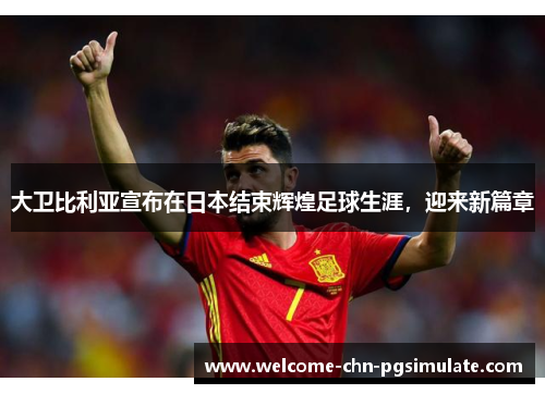 大卫比利亚宣布在日本结束辉煌足球生涯，迎来新篇章
