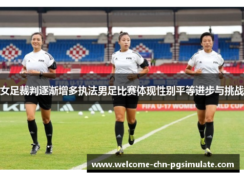 女足裁判逐渐增多执法男足比赛体现性别平等进步与挑战 女足裁判逐渐增多执法男足比赛体现性别平等进步与挑战