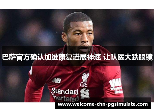 巴萨官方确认加维康复进展神速 让队医大跌眼镜