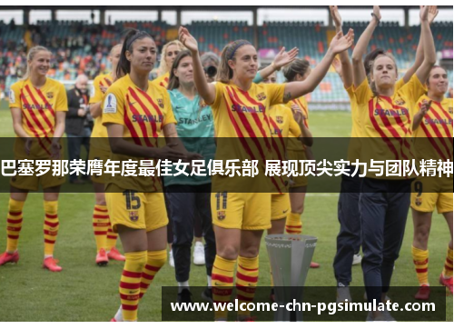 巴塞罗那荣膺年度最佳女足俱乐部 展现顶尖实力与团队精神