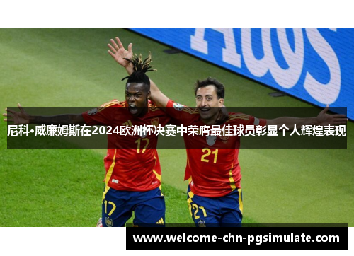 尼科·威廉姆斯在2024欧洲杯决赛中荣膺最佳球员彰显个人辉煌表现 尼科·威廉姆斯在2024欧洲杯决赛中荣膺最佳球员彰显个人辉煌表现