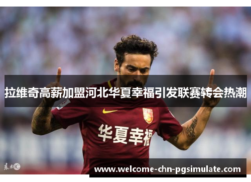 拉维奇高薪加盟河北华夏幸福引发联赛转会热潮