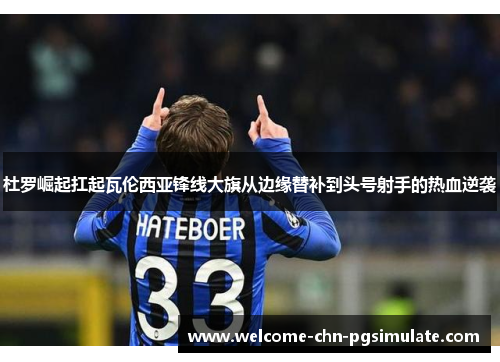 杜罗崛起扛起瓦伦西亚锋线大旗从边缘替补到头号射手的热血逆袭