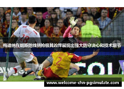 梅迪纳在朗斯防线拼抢极其凶悍展现出强大防守决心和技术细节