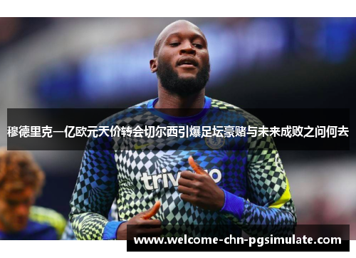 穆德里克一亿欧元天价转会切尔西引爆足坛豪赌与未来成败之问何去
