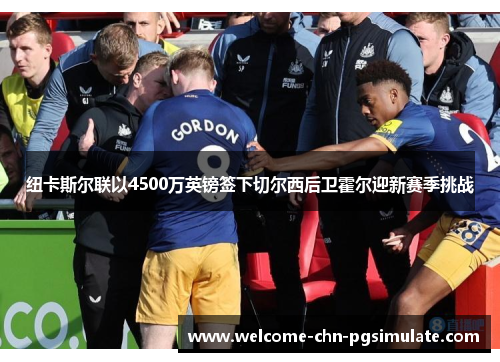 纽卡斯尔联以4500万英镑签下切尔西后卫霍尔迎新赛季挑战