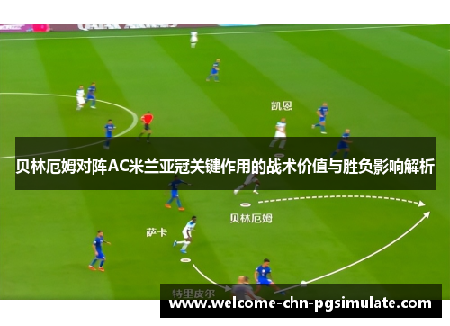 贝林厄姆对阵AC米兰亚冠关键作用的战术价值与胜负影响解析