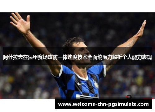 阿什拉夫在法甲赛场攻防一体速度技术全面统治力解析个人能力表现