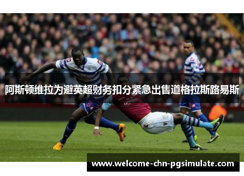 阿斯顿维拉为避英超财务扣分紧急出售道格拉斯路易斯