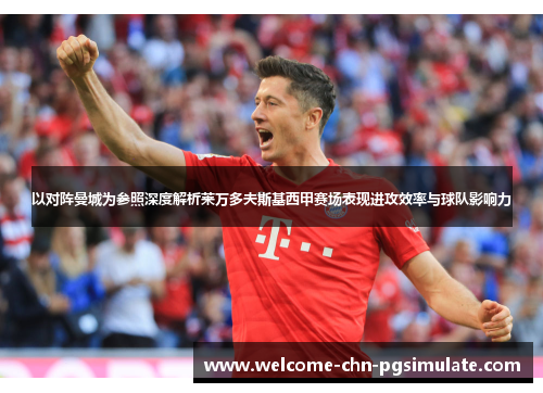 以对阵曼城为参照深度解析莱万多夫斯基西甲赛场表现进攻效率与球队影响力