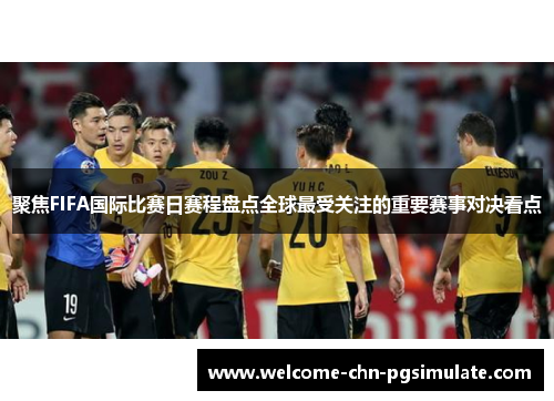 聚焦FIFA国际比赛日赛程盘点全球最受关注的重要赛事对决看点 聚焦FIFA国际比赛日赛程盘点全球最受关注的重要赛事对决看点