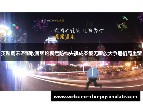 英超周末冬窗收官舆论聚焦防线失误成本被无限放大争冠格局重塑