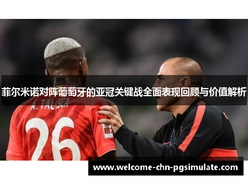菲尔米诺对阵葡萄牙的亚冠关键战全面表现回顾与价值解析