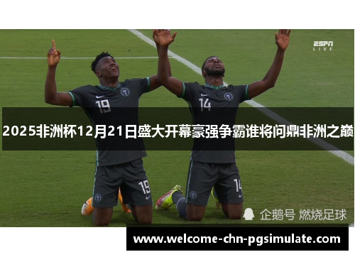 2025非洲杯12月21日盛大开幕豪强争霸谁将问鼎非洲之巅 2025非洲杯12月21日盛大开幕豪强争霸谁将问鼎非洲之巅