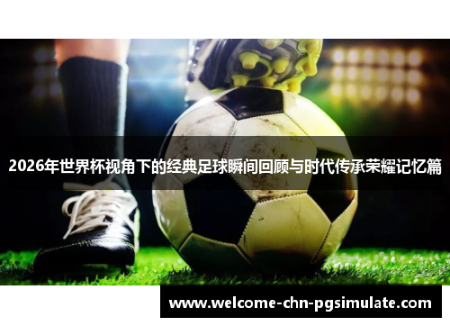 2026年世界杯视角下的经典足球瞬间回顾与时代传承荣耀记忆篇 2026年世界杯视角下的经典足球瞬间回顾与时代传承荣耀记忆篇
