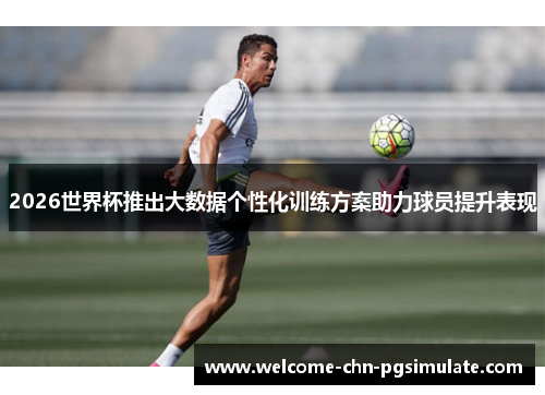 2026世界杯推出大数据个性化训练方案助力球员提升表现 2026世界杯推出大数据个性化训练方案助力球员提升表现