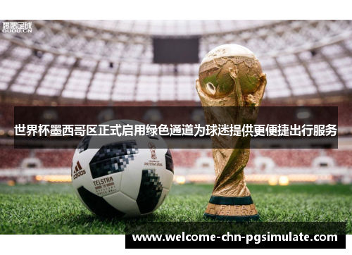 世界杯墨西哥区正式启用绿色通道为球迷提供更便捷出行服务 世界杯墨西哥区正式启用绿色通道为球迷提供更便捷出行服务
