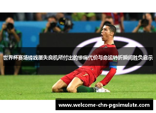 世界杯赛场锋线屡失良机所付出的惨痛代价与命运转折瞬间胜负启示
