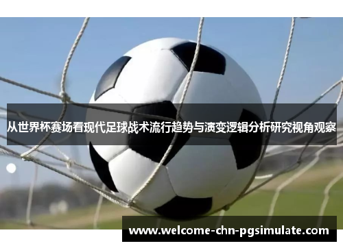 从世界杯赛场看现代足球战术流行趋势与演变逻辑分析研究视角观察 从世界杯赛场看现代足球战术流行趋势与演变逻辑分析研究视角观察