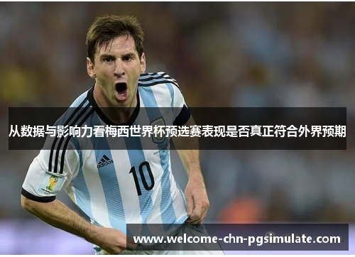 从数据与影响力看梅西世界杯预选赛表现是否真正符合外界预期