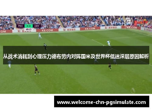 从战术消耗到心理压力德布劳内对阵国米及世界杯低迷深层原因解析 从战术消耗到心理压力德布劳内对阵国米及世界杯低迷深层原因解析
