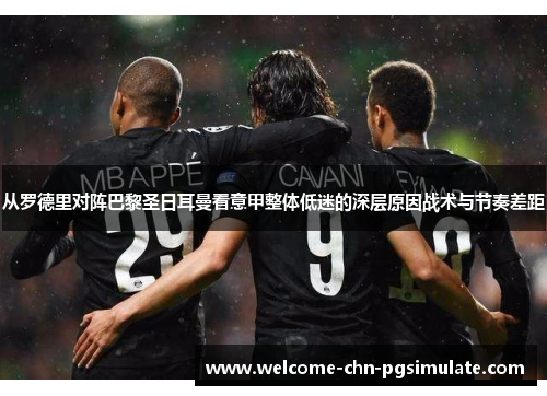 从罗德里对阵巴黎圣日耳曼看意甲整体低迷的深层原因战术与节奏差距 从罗德里对阵巴黎圣日耳曼看意甲整体低迷的深层原因战术与节奏差距