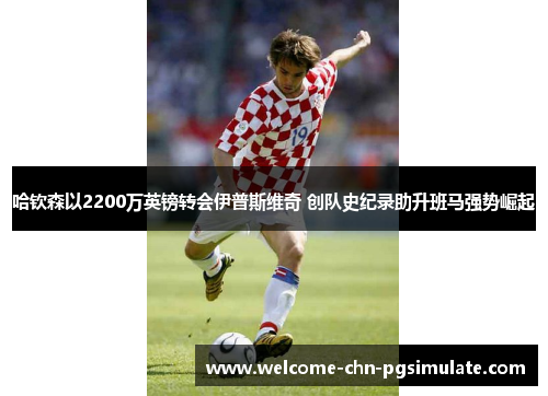 哈钦森以2200万英镑转会伊普斯维奇 创队史纪录助升班马强势崛起 哈钦森以2200万英镑转会伊普斯维奇 创队史纪录助升班马强势崛起