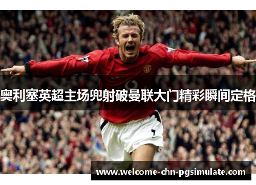 奥利塞英超主场兜射破曼联大门精彩瞬间定格