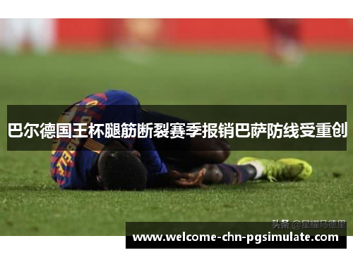 巴尔德国王杯腿筋断裂赛季报销巴萨防线受重创