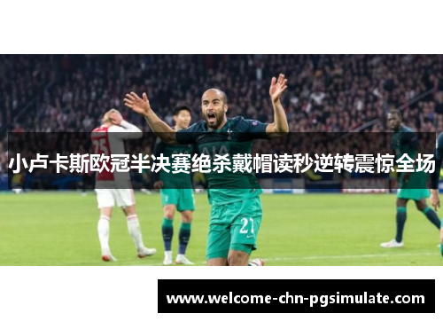 小卢卡斯欧冠半决赛绝杀戴帽读秒逆转震惊全场