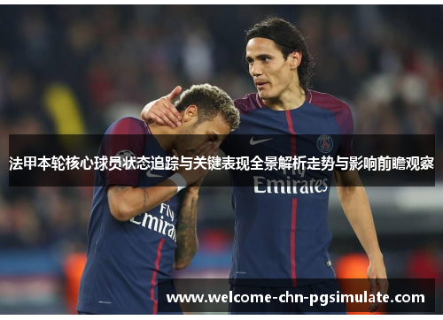 法甲本轮核心球员状态追踪与关键表现全景解析走势与影响前瞻观察 法甲本轮核心球员状态追踪与关键表现全景解析走势与影响前瞻观察